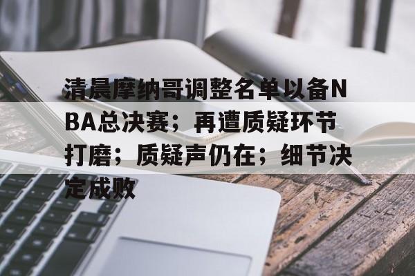 九游体育官网包含清晨摩纳哥调整名单以备NBA总决赛；再遭质疑环节打磨；质疑声仍在；细节决定成败的词条
